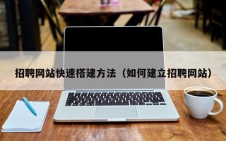 北流招聘网站快速搭建方法（如何建立招聘网站）