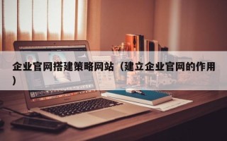 北流企业官网搭建策略网站（建立企业官网的作用）