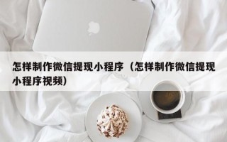 北流怎样制作微信提现小程序（怎样制作微信提现小程序视频）