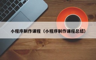 北流小程序制作课程（小程序制作课程总结）