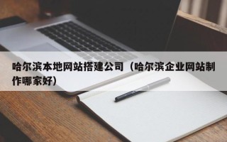 北流哈尔滨本地网站搭建公司（哈尔滨企业网站制作哪家好）