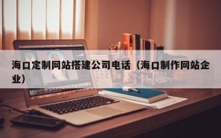 北流海口定制网站搭建公司电话（海口制作网站企业）