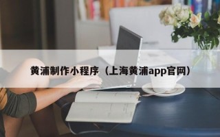 北流黄浦制作小程序（上海黄浦app官网）