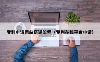 北流专利申请网站搭建流程（专利在线平台申请）