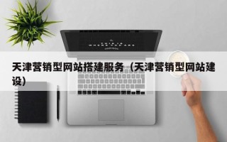 北流天津营销型网站搭建服务（天津营销型网站建设）