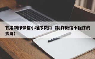 北流甘肃制作微信小程序费用（制作微信小程序的费用）