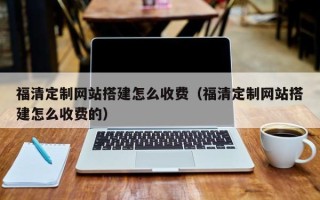 北流福清定制网站搭建怎么收费（福清定制网站搭建怎么收费的）