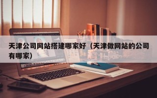 北流天津公司网站搭建哪家好（天津做网站的公司有哪家）