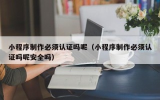 北流小程序制作必须认证吗呢（小程序制作必须认证吗呢安全吗）