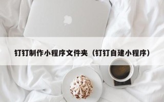 北流钉钉制作小程序文件夹（钉钉自建小程序）