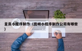 北流呈贡小程序制作（昆明小程序制作公司有哪些）