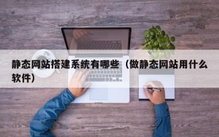 北流静态网站搭建系统有哪些（做静态网站用什么软件）