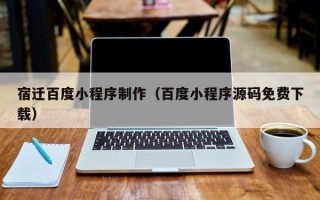 北流宿迁百度小程序制作（百度小程序源码免费下载）
