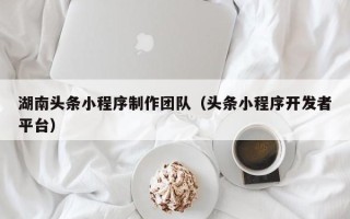 北流湖南头条小程序制作团队（头条小程序开发者平台）
