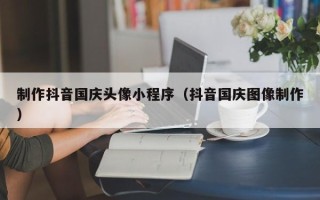 北流制作抖音国庆头像小程序（抖音国庆图像制作）
