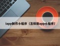 北流iapp制作小程序（怎样做app小程序）
