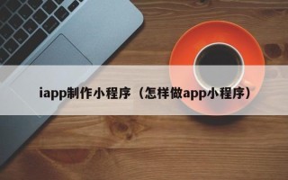 北流iapp制作小程序（怎样做app小程序）