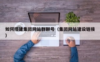 北流如何搭建集团网站群聊号（集团网站建设链接）