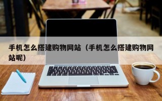北流手机怎么搭建购物网站（手机怎么搭建购物网站呢）