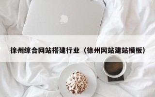 北流徐州综合网站搭建行业（徐州网站建站模板）