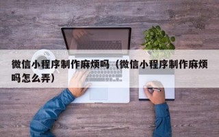 北流微信小程序制作麻烦吗（微信小程序制作麻烦吗怎么弄）