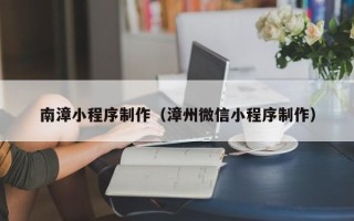 北流南漳小程序制作（漳州微信小程序制作）