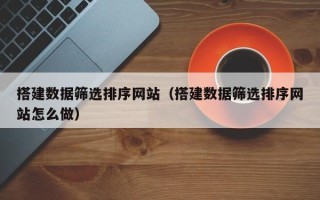 北流搭建数据筛选排序网站（搭建数据筛选排序网站怎么做）