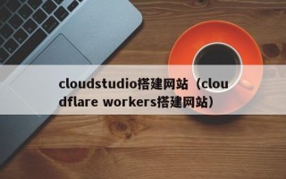 北流cloudstudio搭建网站（cloudflare workers搭建网站）