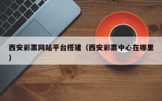 北流西安彩票网站平台搭建（西安彩票中心在哪里）