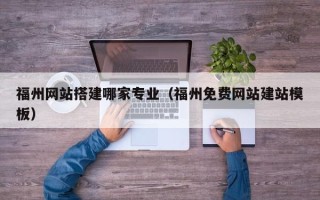 北流福州网站搭建哪家专业（福州免费网站建站模板）