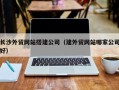 北流长沙外贸网站搭建公司（建外贸网站哪家公司好）