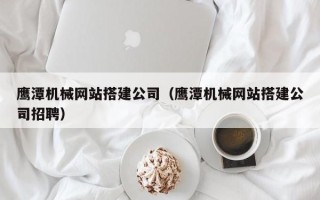 北流鹰潭机械网站搭建公司（鹰潭机械网站搭建公司招聘）