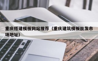 北流重庆搭建模板网站推荐（重庆建筑模板批发市场地址）