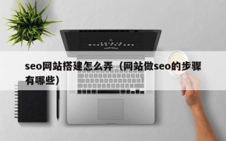 北流seo网站搭建怎么弄（网站做seo的步骤有哪些）